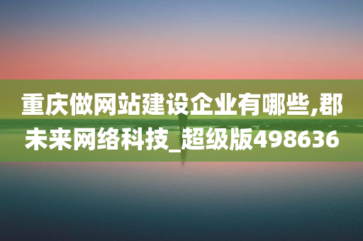 重庆做网站建设企业有哪些,郡未来网络科技_超级版498636