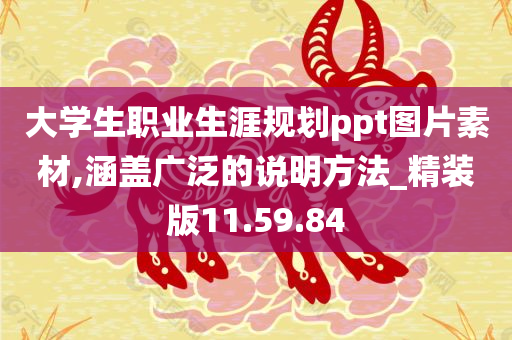 大学生职业生涯规划ppt图片素材,涵盖广泛的说明方法_精装版11.59.84