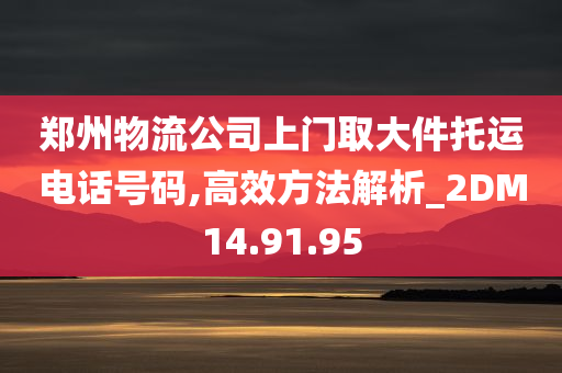 郑州物流公司上门取大件托运电话号码,高效方法解析_2DM14.91.95