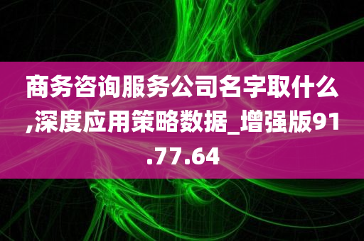 商务咨询服务公司名字取什么,深度应用策略数据_增强版91.77.64