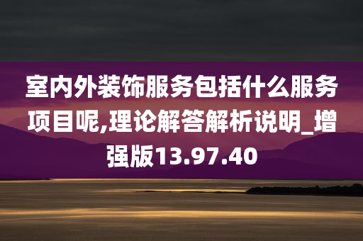 室内外装饰服务包括什么服务项目呢,理论解答解析说明_增强版13.97.40