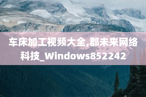 车床加工视频大全,郡未来网络科技_Windows852242