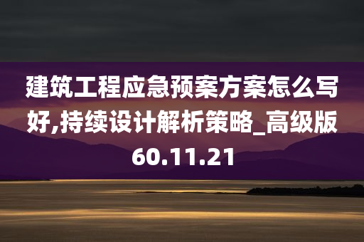 建筑工程应急预案方案怎么写好,持续设计解析策略_高级版60.11.21