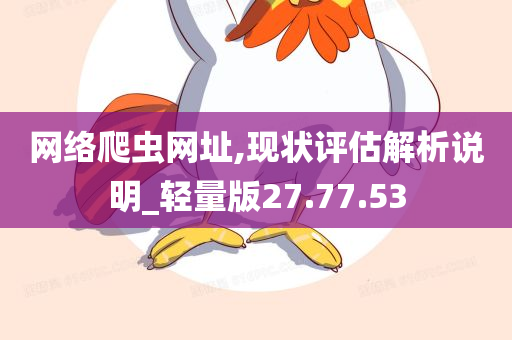 网络爬虫网址,现状评估解析说明_轻量版27.77.53