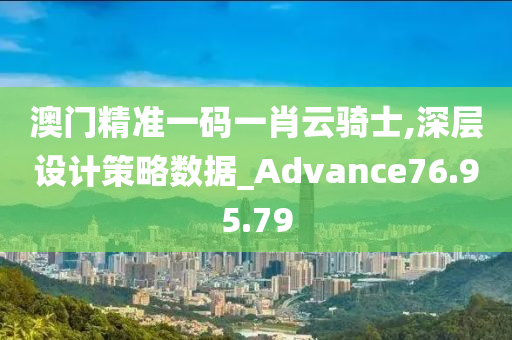 澳门精准一码一肖云骑士,深层设计策略数据_Advance76.95.79