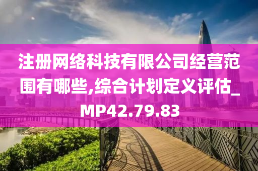 注册网络科技有限公司经营范围有哪些,综合计划定义评估_MP42.79.83