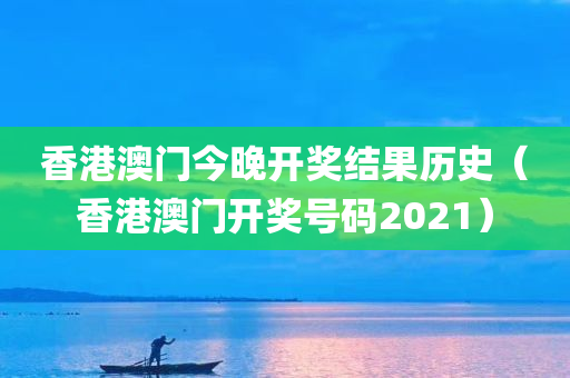 香港澳门今晚开奖结果历史（香港澳门开奖号码2021）