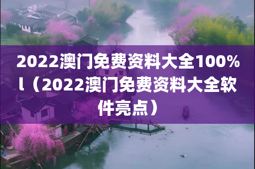 2022澳门免费资料大全100%l（2022澳门免费资料大全软件亮点）