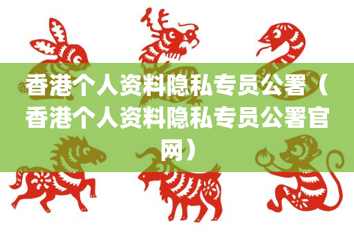 香港个人资料隐私专员公署（香港个人资料隐私专员公署官网）