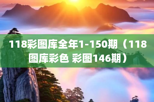 118彩图库全年1-150期（118图库彩色 彩图146期）