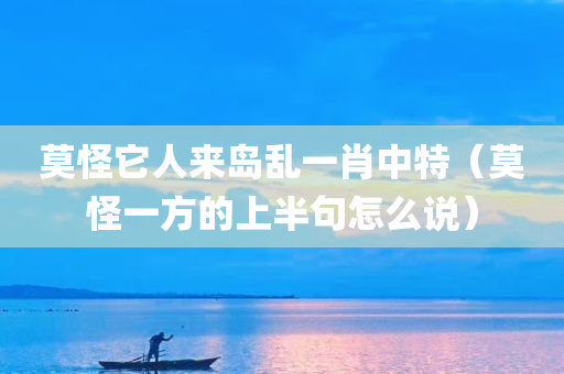 莫怪它人来岛乱一肖中特（莫怪一方的上半句怎么说）