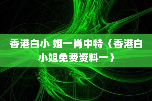 香港白小 姐一肖中特（香港白小姐免费资料一）