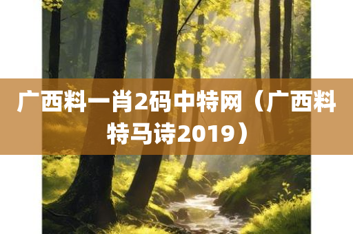 广西料一肖2码中特网（广西料特马诗2019）