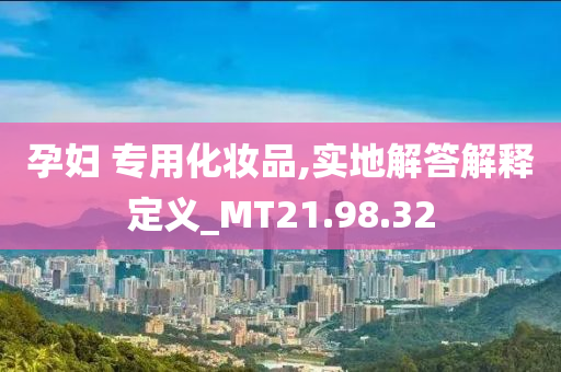 孕妇 专用化妆品,实地解答解释定义_MT21.98.32