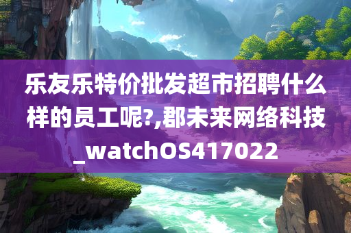 乐友乐特价批发超市招聘什么样的员工呢?,郡未来网络科技_watchOS417022