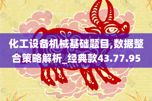 化工设备机械基础题目,数据整合策略解析_经典款43.77.95