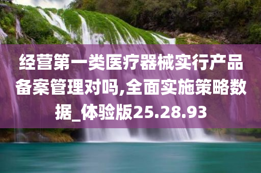 经营第一类医疗器械实行产品备案管理对吗,全面实施策略数据_体验版25.28.93