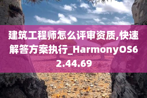 建筑工程师怎么评审资质,快速解答方案执行_HarmonyOS62.44.69