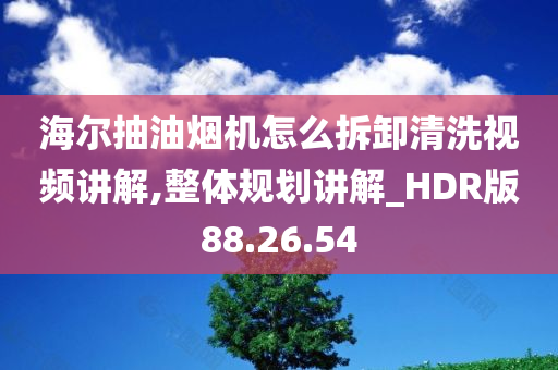 海尔抽油烟机怎么拆卸清洗视频讲解,整体规划讲解_HDR版88.26.54