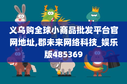 义乌购全球小商品批发平台官网地址,郡未来网络科技_娱乐版485369