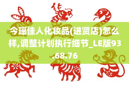 今瑶佳人化妆品(进贤店)怎么样,调整计划执行细节_LE版93.68.76