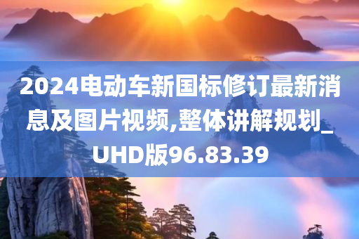 2024电动车新国标修订最新消息及图片视频,整体讲解规划_UHD版96.83.39