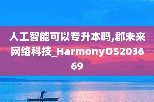 人工智能可以专升本吗,郡未来网络科技_HarmonyOS203669