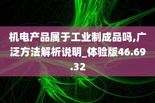 机电产品属于工业制成品吗,广泛方法解析说明_体验版46.69.32