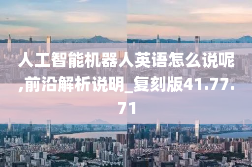 人工智能机器人英语怎么说呢,前沿解析说明_复刻版41.77.71