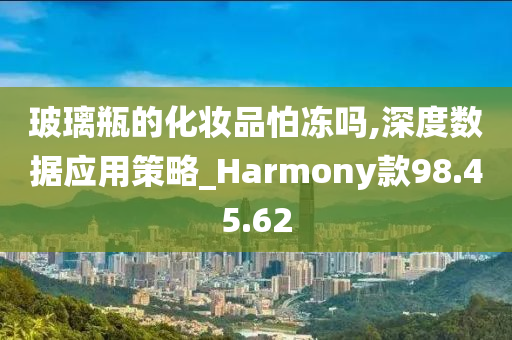 玻璃瓶的化妆品怕冻吗,深度数据应用策略_Harmony款98.45.62