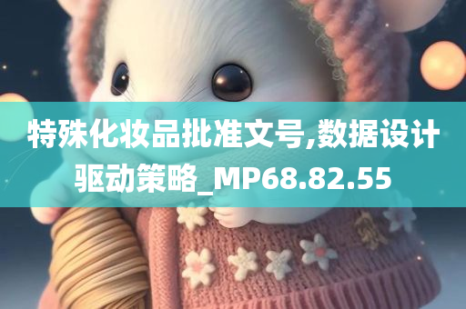 特殊化妆品批准文号,数据设计驱动策略_MP68.82.55