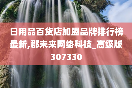 日用品百货店加盟品牌排行榜最新,郡未来网络科技_高级版307330