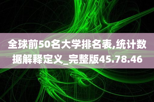 全球前50名大学排名表,统计数据解释定义_完整版45.78.46