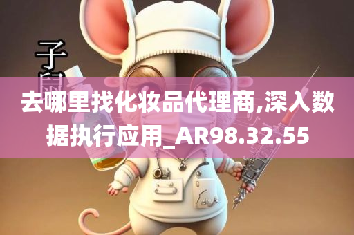 去哪里找化妆品代理商,深入数据执行应用_AR98.32.55