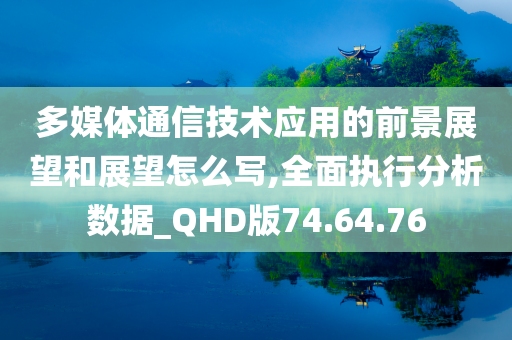 多媒体通信技术应用的前景展望和展望怎么写,全面执行分析数据_QHD版74.64.76