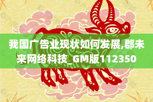 我国广告业现状如何发展,郡未来网络科技_GM版112350