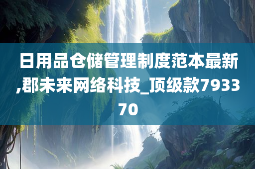 日用品仓储管理制度范本最新,郡未来网络科技_顶级款793370