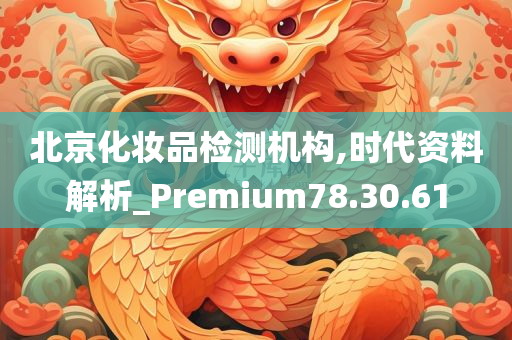 北京化妆品检测机构,时代资料解析_Premium78.30.61