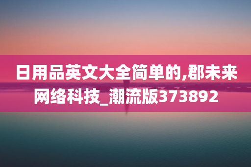 日用品英文大全简单的,郡未来网络科技_潮流版373892