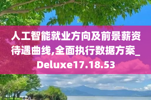 人工智能就业方向及前景薪资待遇曲线,全面执行数据方案_Deluxe17.18.53