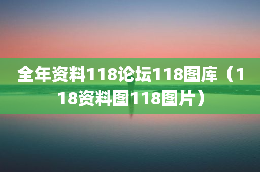 全年资料118论坛118图库（118资料图118图片）