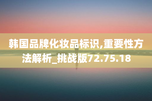 韩国品牌化妆品标识,重要性方法解析_挑战版72.75.18