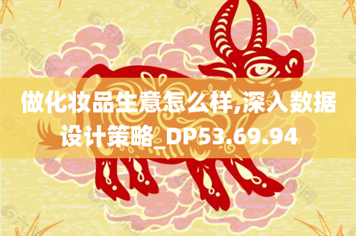 做化妆品生意怎么样,深入数据设计策略_DP53.69.94