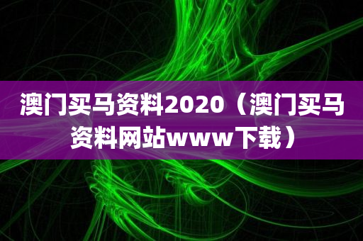 澳门买马资料2020（澳门买马资料网站www下载）