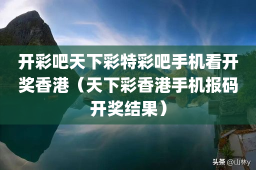 开彩吧天下彩特彩吧手机看开奖香港（天下彩香港手机报码开奖结果）