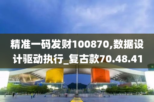 精准一码发财100870,数据设计驱动执行_复古款70.48.41