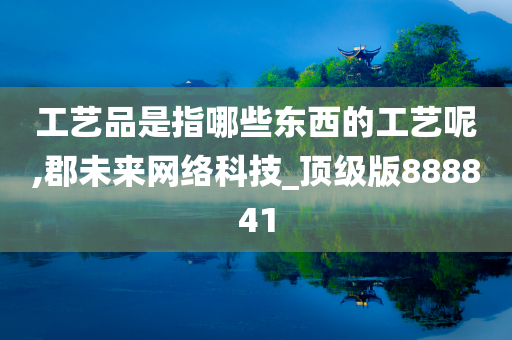 工艺品是指哪些东西的工艺呢,郡未来网络科技_顶级版888841