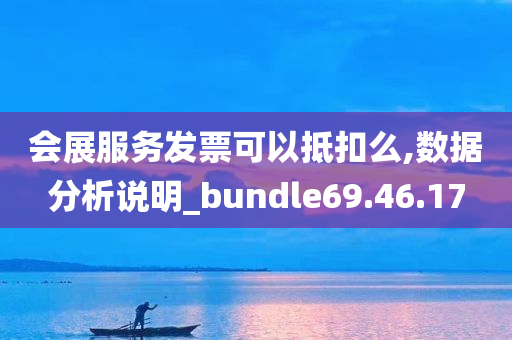 会展服务发票可以抵扣么,数据分析说明_bundle69.46.17