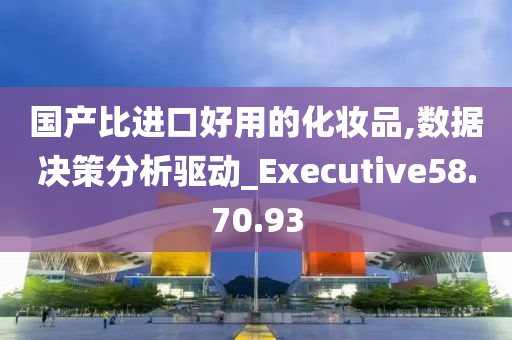 国产比进口好用的化妆品,数据决策分析驱动_Executive58.70.93