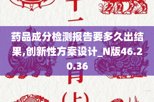 药品成分检测报告要多久出结果,创新性方案设计_N版46.20.36